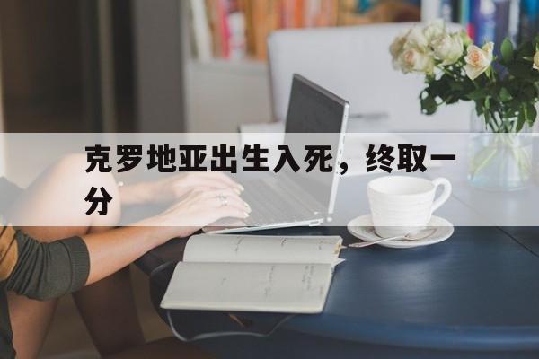克罗地亚出生入死，终取一分的简单介绍
